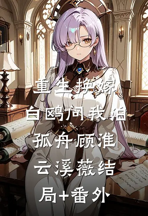 重生换嫁，白鸥问我泊孤舟顾淮云溪薇结局+番外