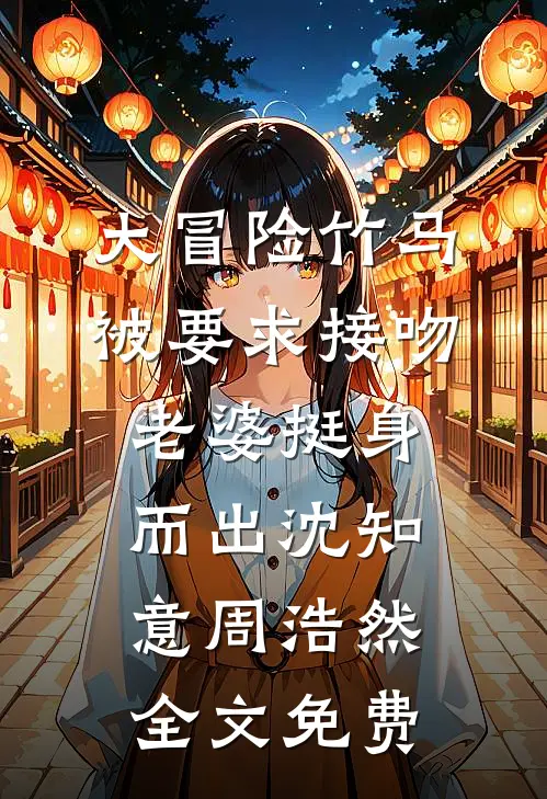 大冒险竹马被要求接吻，老婆挺身而出沈知意周浩然全文免费