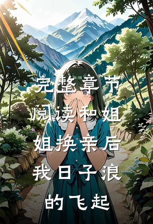 完整章节阅读和姐姐换亲后，我日子浪的飞起