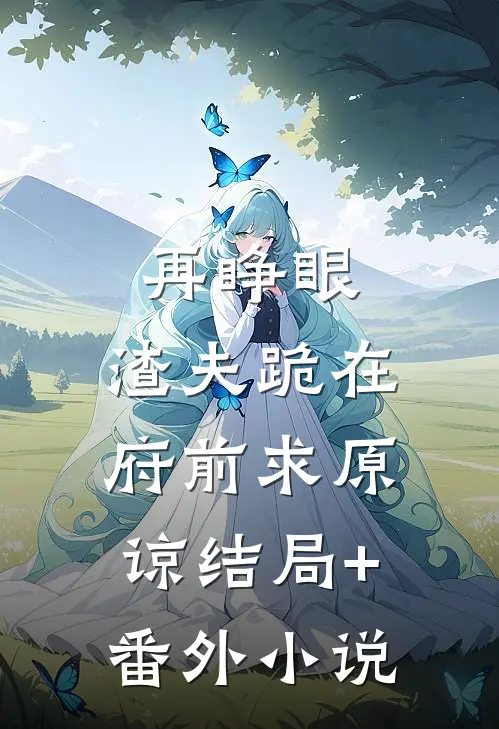 再睁眼，渣夫跪在府前求原谅结局+番外小说