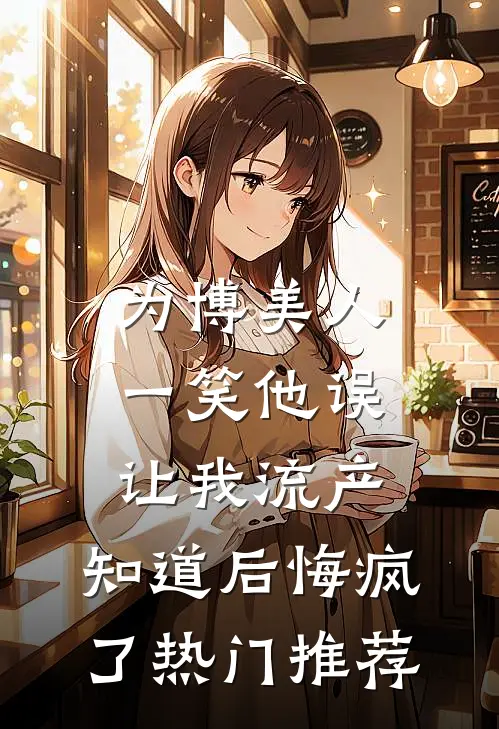 为博美人一笑他误让我流产，知道后悔疯了热门推荐