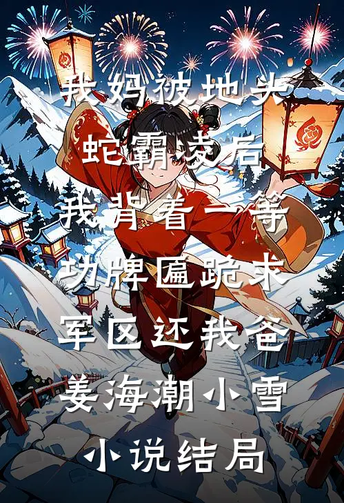 我妈被地头蛇霸凌后，我背着一等功牌匾跪求军区还我爸姜海潮小雪小说结局
