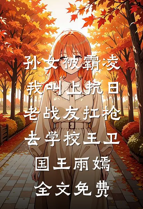 孙女被霸凌，我叫上抗日老战友扛枪去学校王卫国王雨嫣全文免费