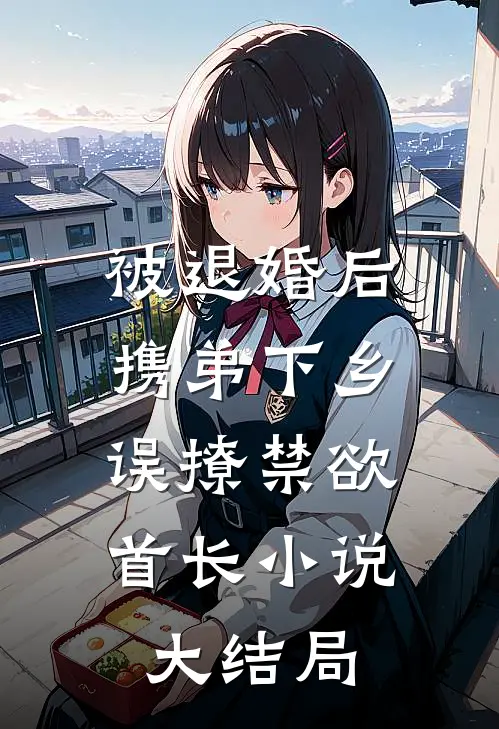 被退婚后携弟下乡，误撩禁欲首长小说大结局