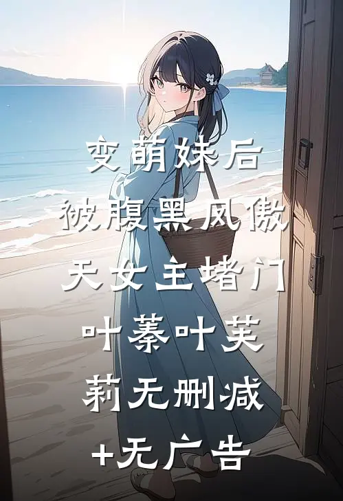 变萌妹后，被腹黑凤傲天女主堵门叶蓁叶芙莉无删减+无广告