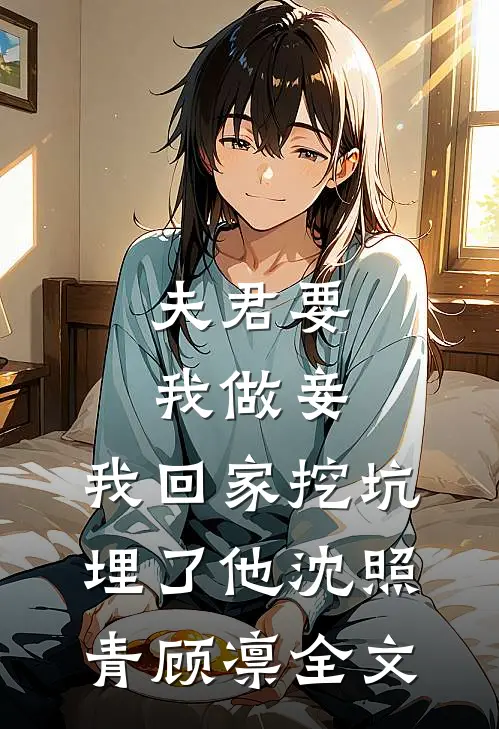 夫君要我做妾，我回家挖坑埋了他沈照青顾凛全文