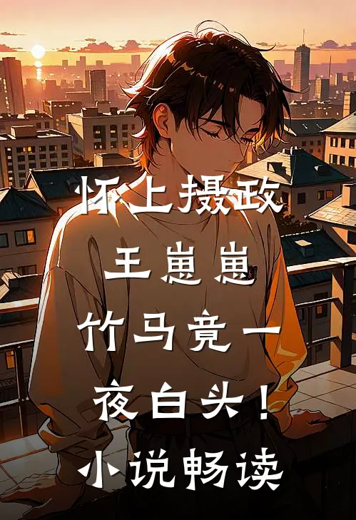 怀上摄政王崽崽，竹马竟一夜白头！小说畅读