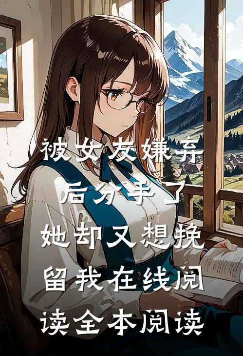 被女友嫌弃后分手了，她却又想挽留我在线阅读全本阅读