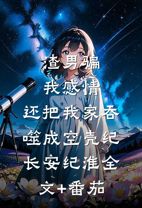 渣男骗我感情，还把我家吞噬成空壳纪长安纪淮全文+番茄
