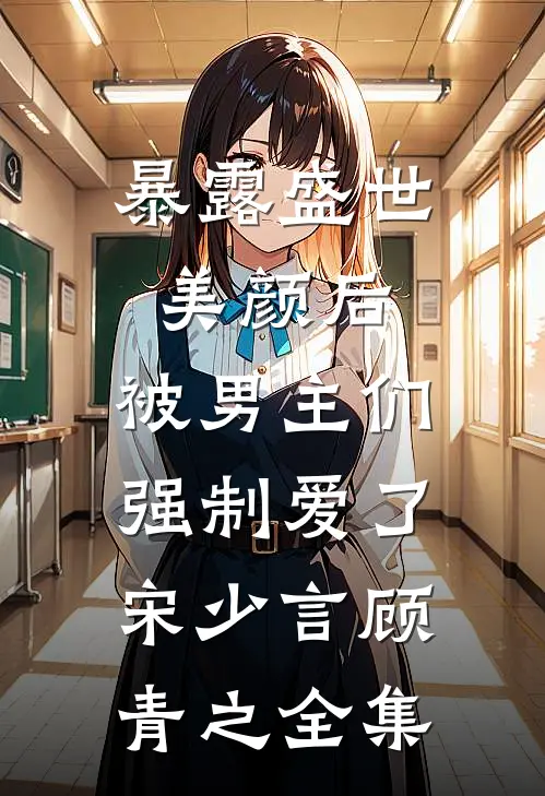 暴露盛世美颜后，被男主们强制爱了宋少言顾青之 全集