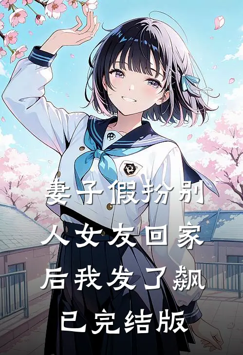 妻子假扮别人女友回家后我发了飙已完结版