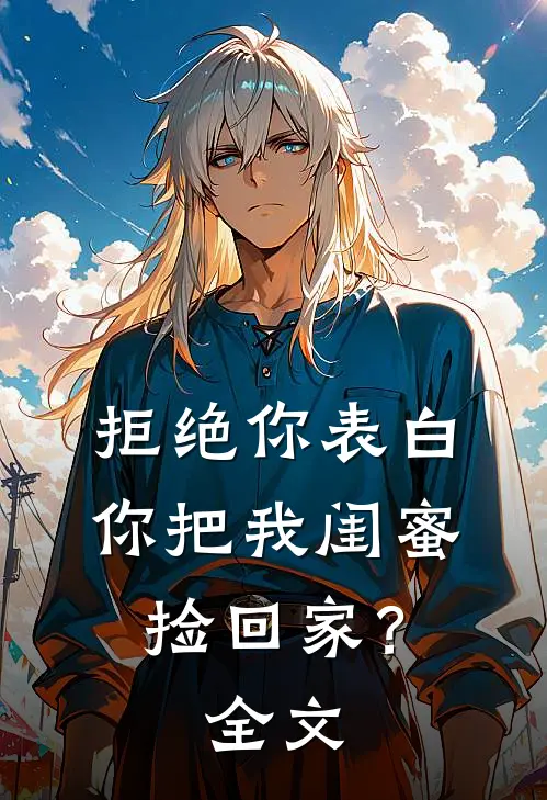拒绝你表白，你把我闺蜜捡回家？全文