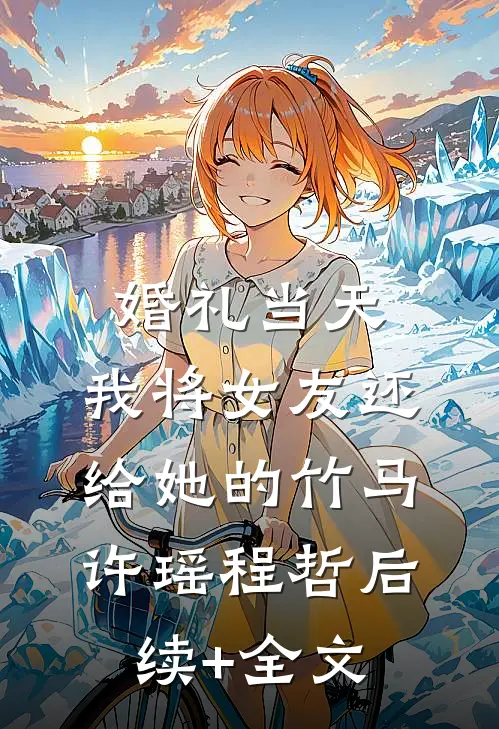 婚礼当天，我将女友还给她的竹马许瑶程哲后续+全文