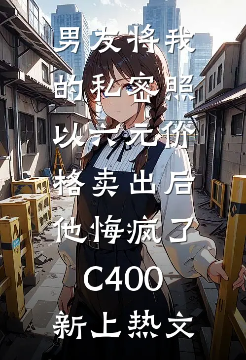 男友将我的私密照以六元价格卖出后，他悔疯了C400新上热文