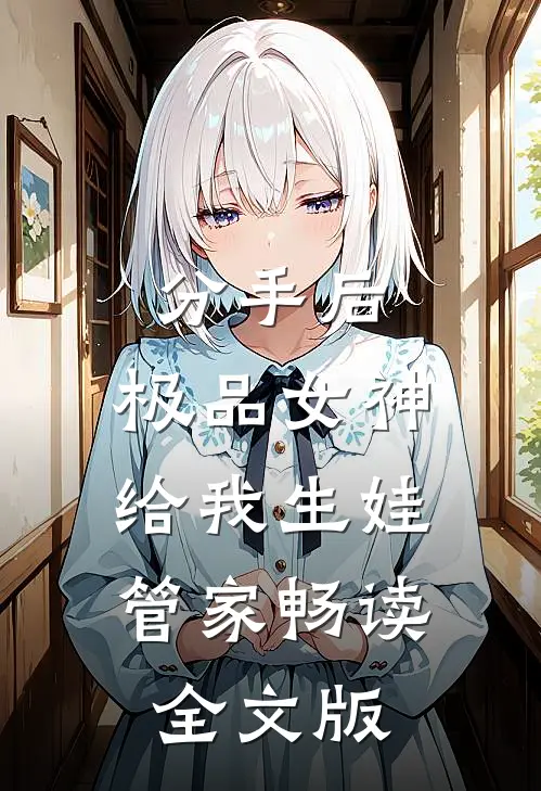 分手后，极品女神给我生娃管家畅读全文版