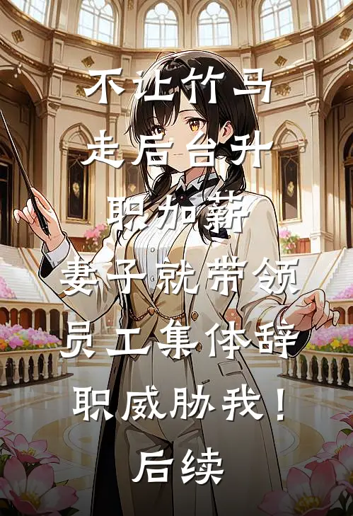 不让竹马走后台升职加薪，妻子就带领员工集体辞职威胁我！后续