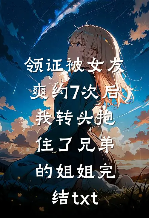 领证被女友爽约7次后，我转头抱住了兄弟的姐姐完结txt