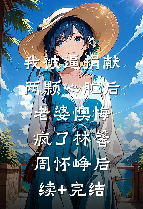 我被逼捐献两颗心脏后，老婆懊悔疯了林馨周怀峥后续+完结