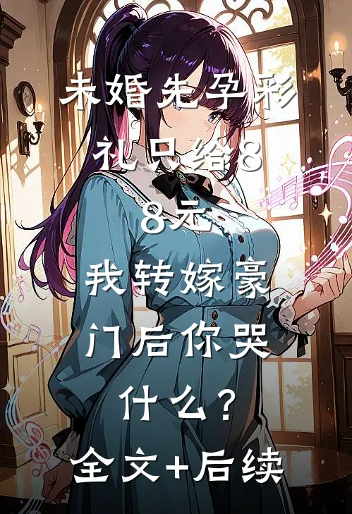 未婚先孕彩礼只给8.8元，我转嫁豪门后你哭什么？全文+后续