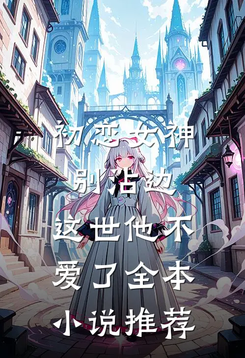 初恋女神别沾边，这世他不爱了全本小说推荐