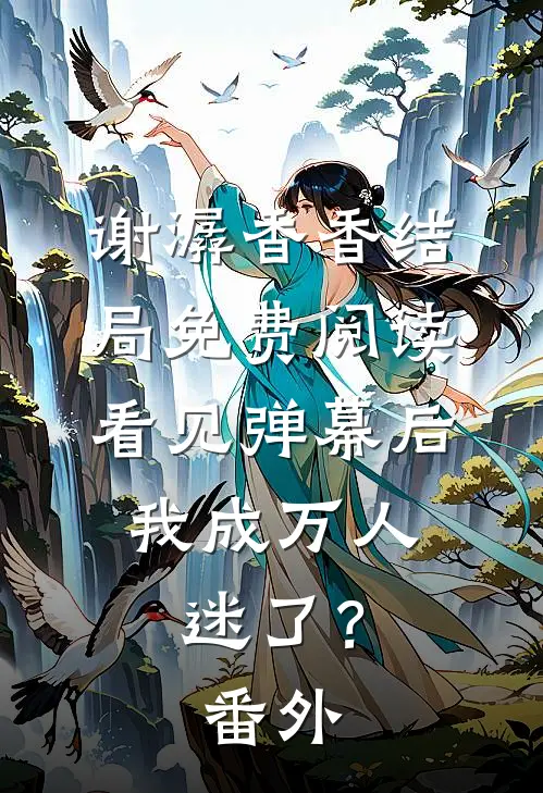 谢潺香香结局免费阅读看见弹幕后，我成万人迷了？番外