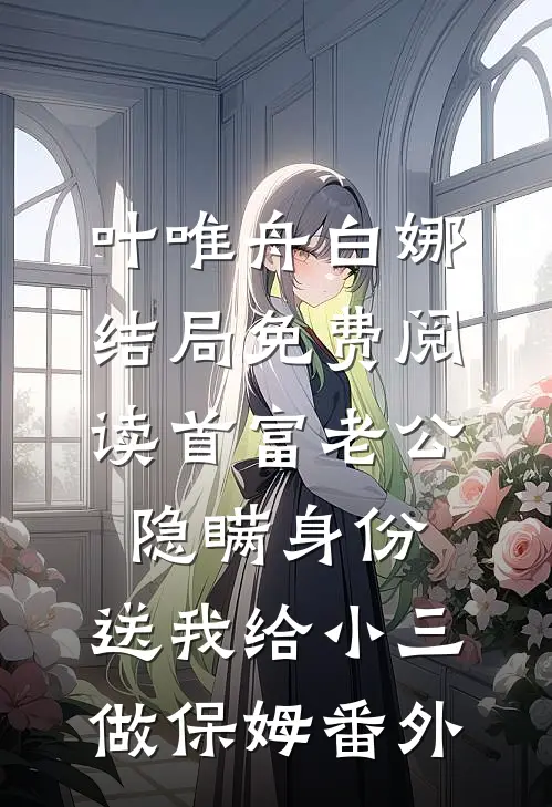 叶唯舟白娜结局免费阅读首富老公隐瞒身份，送我给小三做保姆番外
