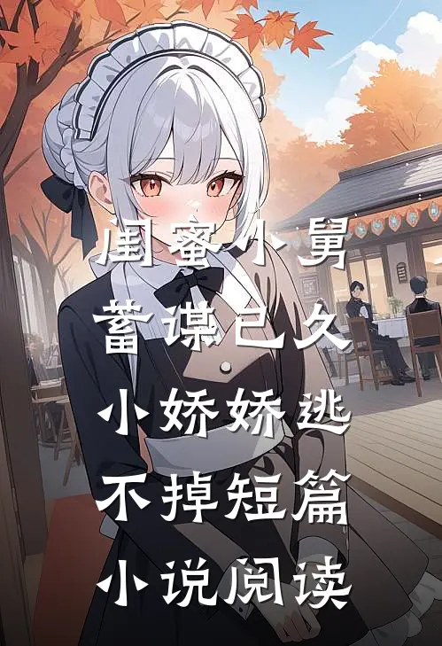 闺蜜小舅蓄谋已久，小娇娇逃不掉短篇小说阅读
