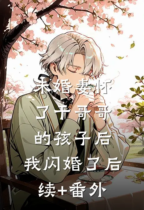 未婚妻怀了干哥哥的孩子后，我闪婚了后续+番外