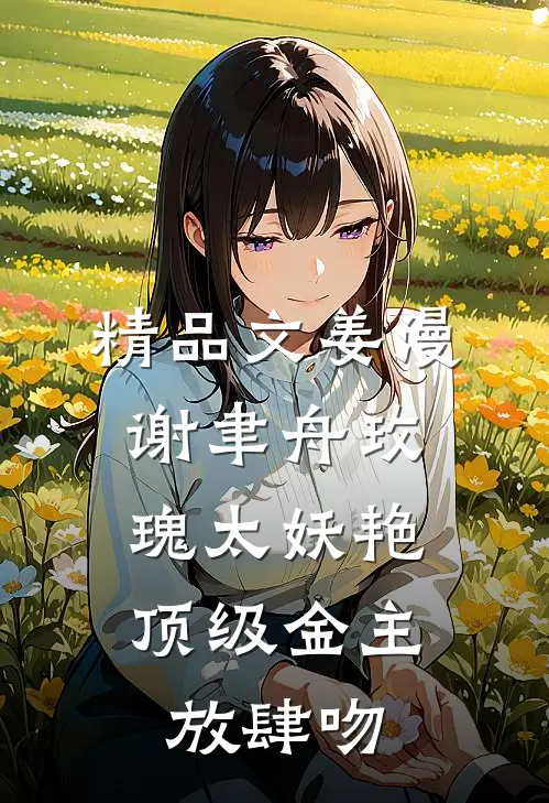精品文姜漫谢聿舟玫瑰太妖艳,顶级金主放肆吻