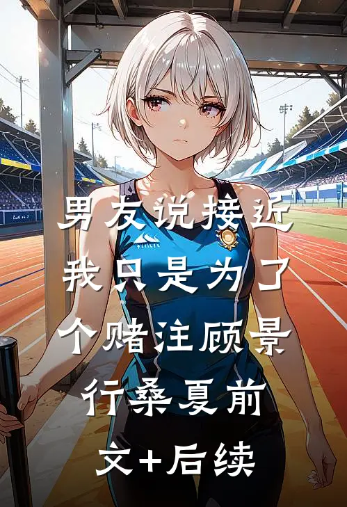 男友说接近我只是为了个赌注顾景行桑夏前文+后续