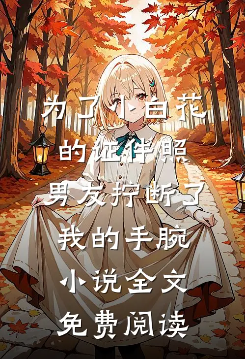 为了小白花的证件照，男友拧断了我的手腕小说全文免费阅读