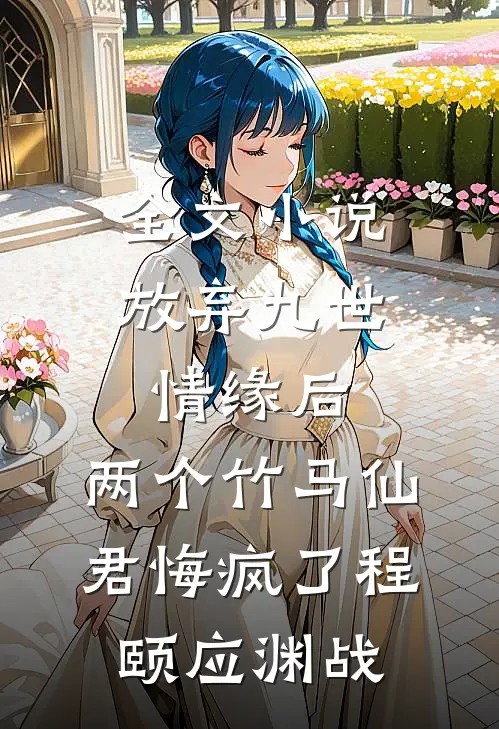 全文小说放弃九世情缘后，两个竹马仙君悔疯了程颐应渊战