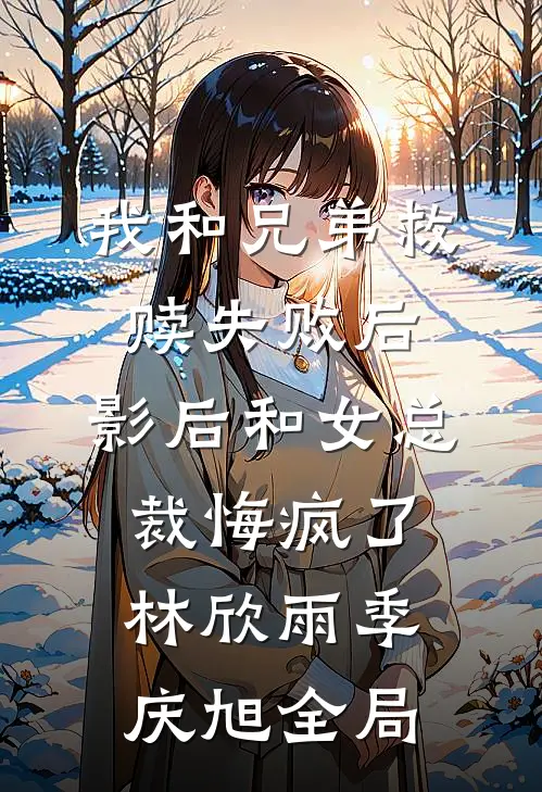 我和兄弟救赎失败后，影后和女总裁悔疯了林欣雨季庆旭全局