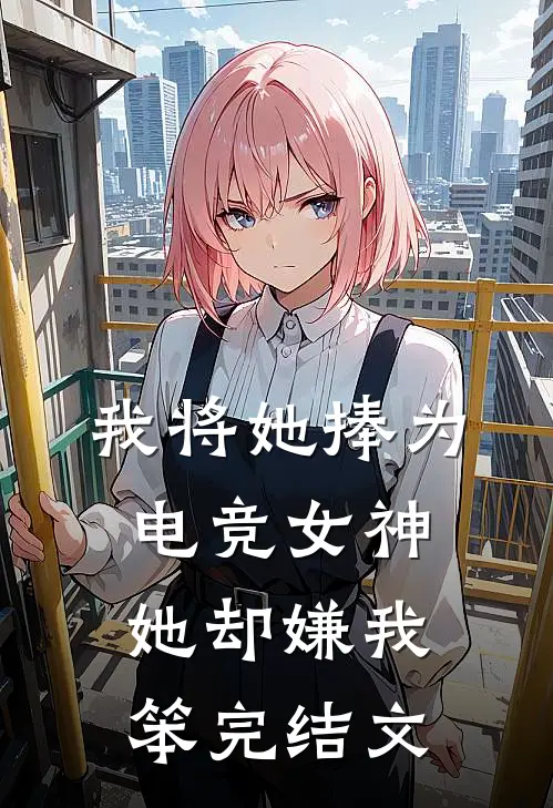 我将她捧为电竞女神，她却嫌我笨完结文