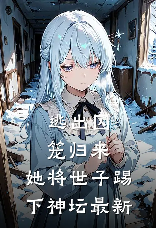 逃出囚笼归来，她将世子踢下神坛最新