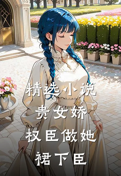 精选小说贵女娇：权臣做她裙下臣