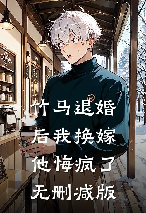 竹马退婚后我换嫁，他悔疯了无删减版