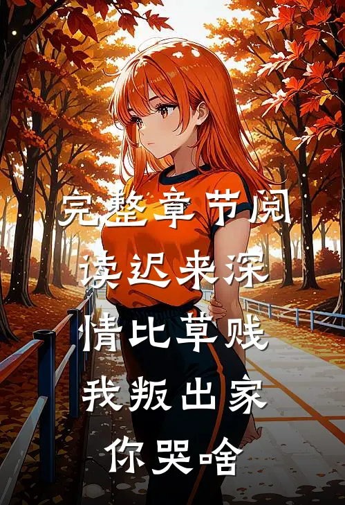 完整章节阅读迟来深情比草贱，我叛出家你哭啥