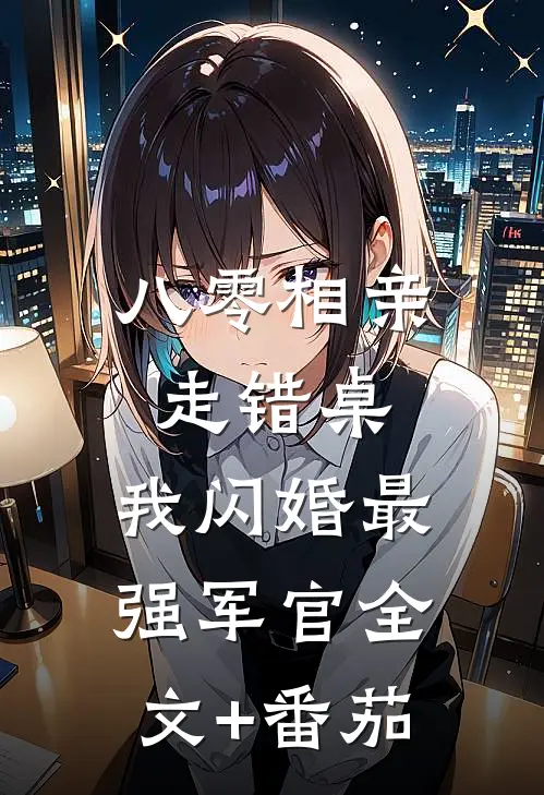 八零相亲走错桌，我闪婚最强军官全文+番茄