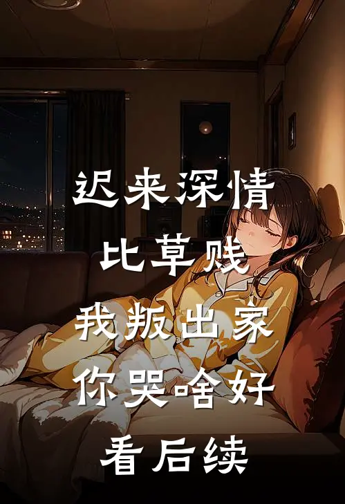 迟来深情比草贱，我叛出家你哭啥好看后续