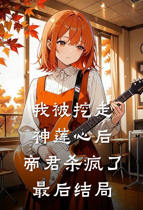 我被挖走神莲心后，帝君杀疯了最后结局