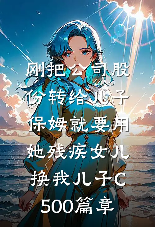 刚把公司股份转给儿子，保姆就要用她残疾女儿换我儿子C500篇章