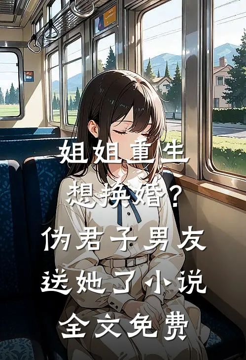 姐姐重生想换婚？伪君子男友送她了小说全文免费