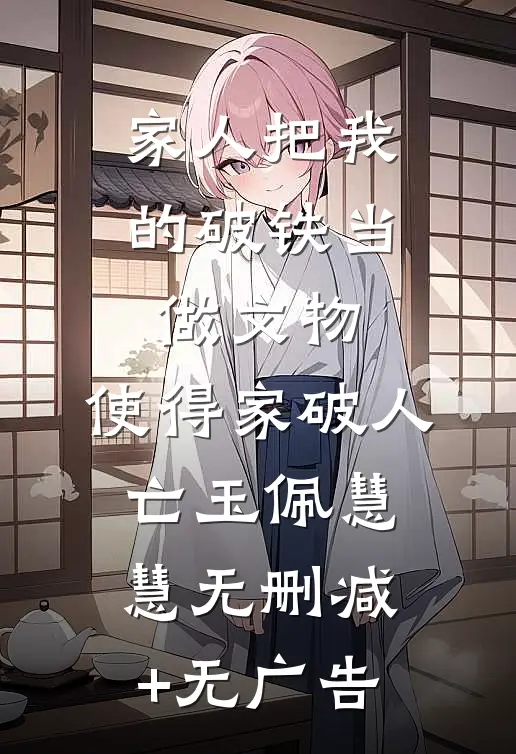 家人把我的破铁当做文物，使得家破人亡玉佩慧慧无删减+无广告