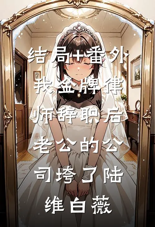 结局+番外我金牌律师辞职后，老公的公司垮了陆维白薇