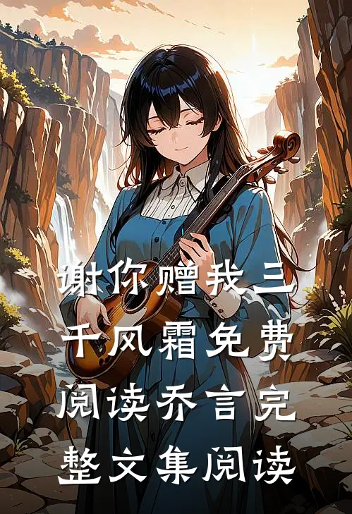 谢你赠我三千风霜免费阅读乔言完整文集阅读