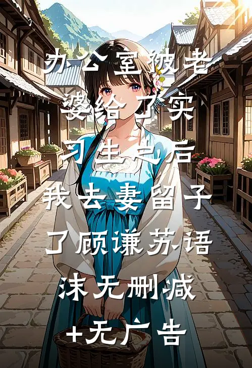 办公室被老婆给了实习生之后，我去妻留子了顾谦苏语沫无删减+无广告