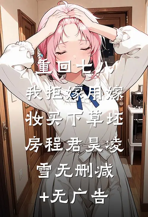 重回七八，我拒嫁用嫁妆买下草坯房程君昊凌雪无删减+无广告