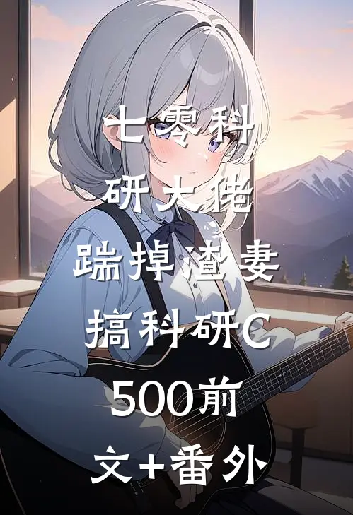 七零科研大佬，踹掉渣妻搞科研C500前文+番外