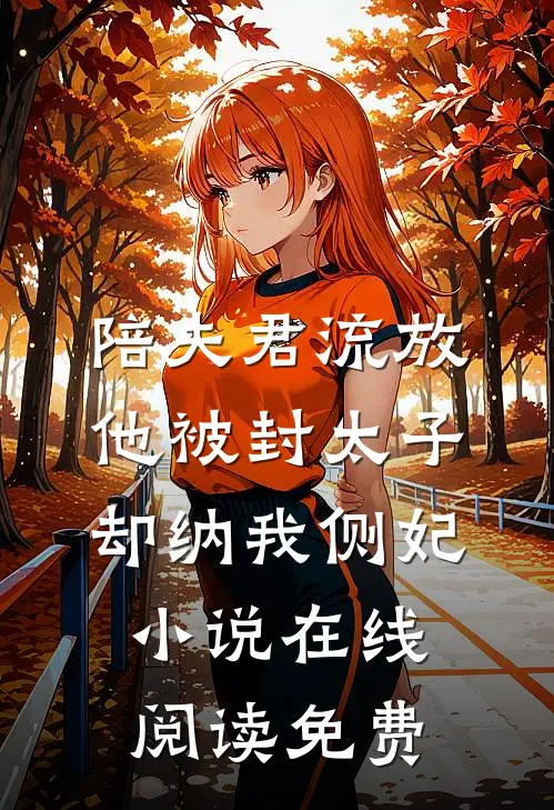 陪夫君流放，他被封太子却纳我侧妃小说在线阅读免费
